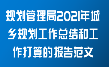 市规划管理局关于2021年城乡规划工作总结和工作打算的报告范文