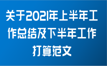 关于2021年上半年工作总结及下半年工作打算范文