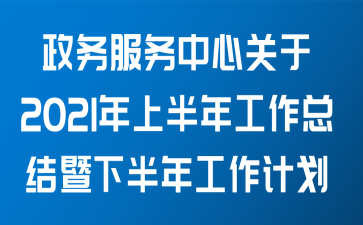 政务服务中心关于2021年上半年工作总结暨下半年工作计划范文