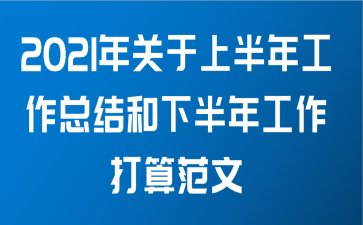 2021年关于上半年工作总结和下半年工作打算范文