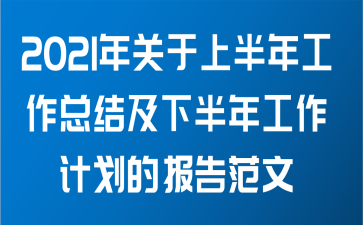 2021年关于上半年工作总结及下半年工作计划的报告范文