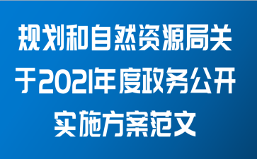 规划和自然资源局关于2021年度政务公开实施方案范文