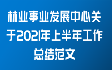 林业事业发展中心关于2021年上半年工作总结范文