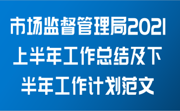 市场监督管理局关于2021上半年工作总结及下半年工作计划范文