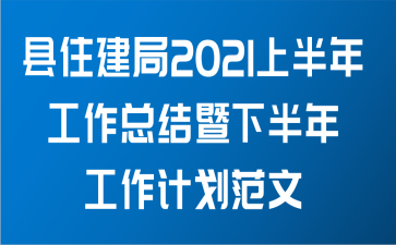 县住建局2021上半年工作总结暨下半年工作计划范文